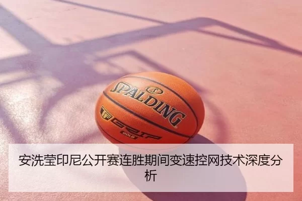 安洗莹印尼公开赛连胜期间变速控网技术深度分析 - kaiyun app